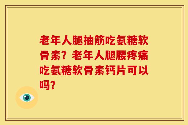 老年人腿抽筋吃氨糖软骨素?老年人腿腰吃氨糖软骨素钙片可以吗? 老年人腿抽筋吃氨糖软骨素?老年人腿腰吃氨糖软骨素钙片可以吗?