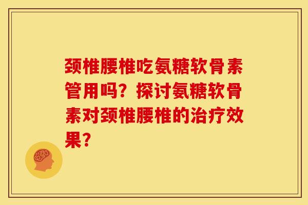 颈椎腰椎吃氨糖软骨素管用吗?探讨氨糖软骨素对颈椎腰椎的效果? 颈椎腰椎吃氨糖软骨素管用吗?探讨氨糖软骨素对颈椎腰椎的效果?