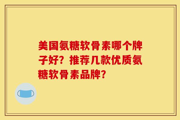 美国氨糖软骨素哪个牌子好?推荐几款优质氨糖软骨素品牌? 美国氨糖软骨素哪个牌子好?推荐几款优质氨糖软骨素品牌?