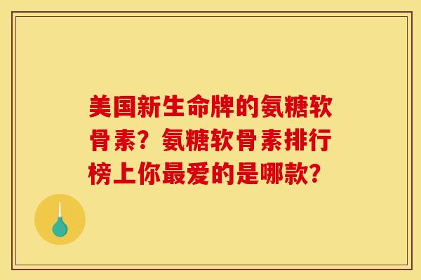 美国新生命牌的氨糖软骨素?氨糖软骨素排行榜上你爱的是哪款? 美国新生命牌的氨糖软骨素?氨糖软骨素排行榜上你爱的是哪款?