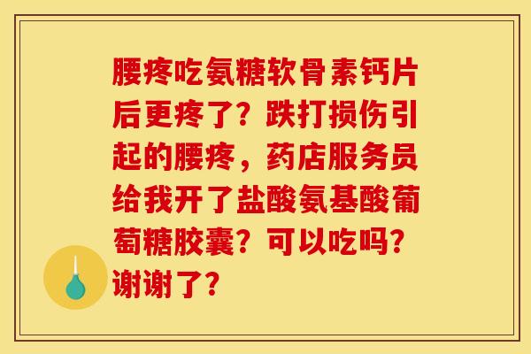 腰疼吃氨糖软骨素钙片后更疼了?跌打损伤引起的腰疼,药店服务员给我开了盐酸氨基酸葡萄糖胶囊?可以吃吗?谢谢了? 腰疼吃氨糖软骨素钙片后更疼了?跌打损伤引起的腰疼,药店服务员给我开了盐酸氨基酸葡萄糖胶囊?可以吃吗?谢谢了?