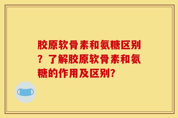 胶原软骨素和氨糖区别?了解胶原软骨素和氨糖的作用及区别? 胶原软骨素和氨糖区别?了解胶原软骨素和氨糖的作用及区别?