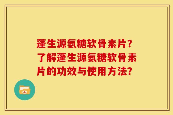 蓬生源氨糖软骨素片？了解蓬生源氨糖软骨素片的功效与使用方法？