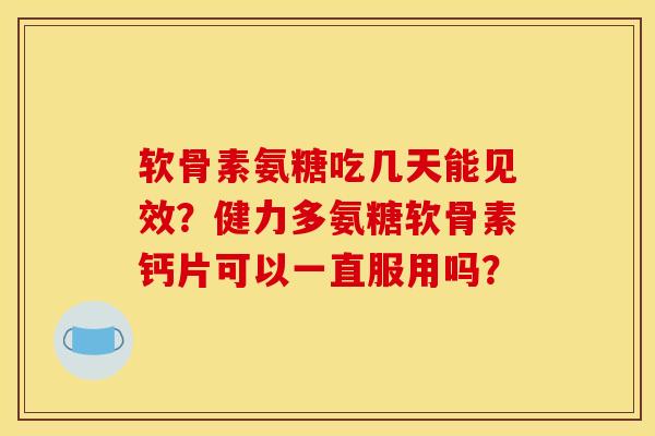 软骨素氨糖吃几天能见效？健力多氨糖软骨素钙片可以一直服用吗？