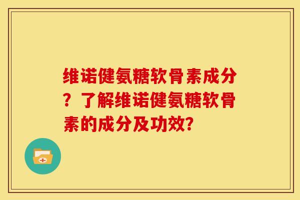 维诺健氨糖软骨素成分？了解维诺健氨糖软骨素的成分及功效？