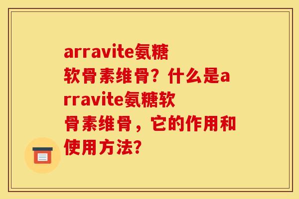 arravite氨糖软骨素维骨?什么是arravite氨糖软骨素维骨,它的作用和使用方法? arravite氨糖软骨素维骨?什么是arravite氨糖软骨素维骨,它的作用和使用方法?