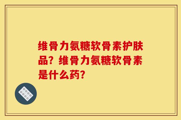 维骨力氨糖软骨素护肤品？维骨力氨糖软骨素是什么药？
