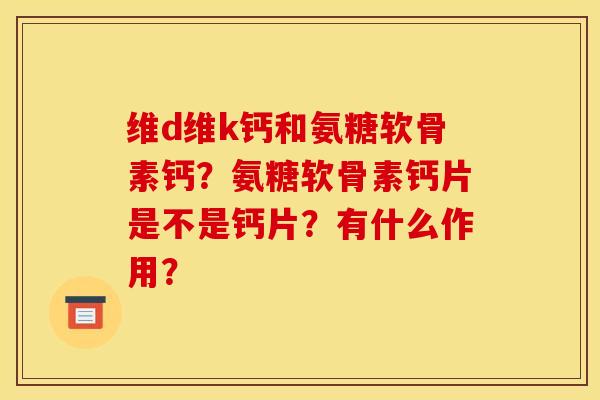 维d维k钙和氨糖软骨素钙?氨糖软骨素钙片是不是钙片?有什么作用? 维d维k钙和氨糖软骨素钙?氨糖软骨素钙片是不是钙片?有什么作用?