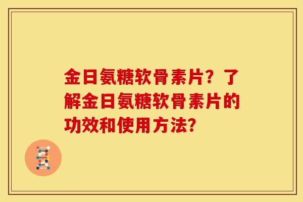 金日氨糖软骨素片?了解金日氨糖软骨素片的功效和使用方法? 金日氨糖软骨素片?了解金日氨糖软骨素片的功效和使用方法?