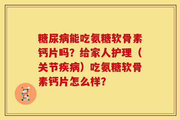 能吃氨糖软骨素钙片吗?给家人护理(关节)吃氨糖软骨素钙片怎么样? 能吃氨糖软骨素钙片吗?给家人护理(关节)吃氨糖软骨素钙片怎么样?