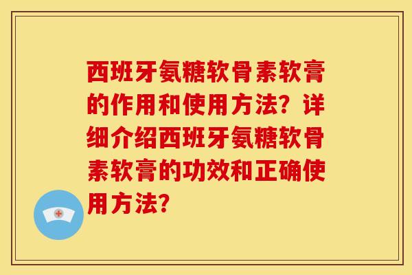 西班牙氨糖软骨素软膏的作用和使用方法?详细介绍西班牙氨糖软骨素软膏的功效和正确使用方法? 西班牙氨糖软骨素软膏的作用和使用方法?详细介绍西班牙氨糖软骨素软膏的功效和正确使用方法?