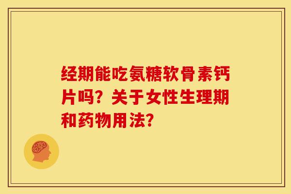 经期能吃氨糖软骨素钙片吗？关于女性生理期和用法？