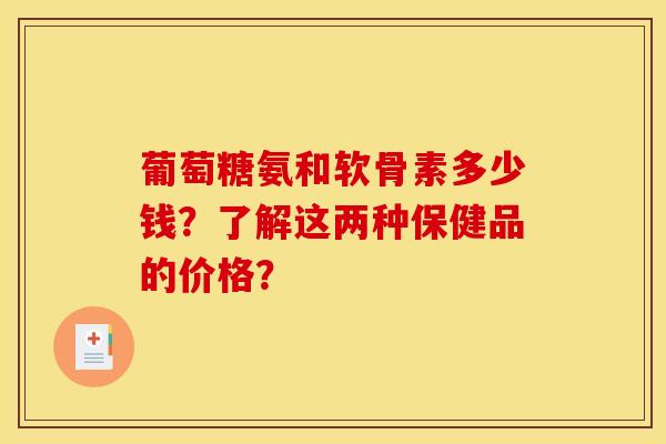 葡萄糖氨和软骨素多少钱?了解这两种保健品的价格? 葡萄糖氨和软骨素多少钱?了解这两种保健品的价格?