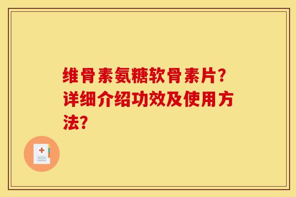 维骨素氨糖软骨素片？详细介绍功效及使用方法？