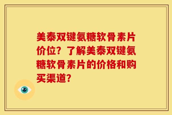 美泰双键氨糖软骨素片价位?了解美泰双键氨糖软骨素片的价格和购买渠道? 美泰双键氨糖软骨素片价位?了解美泰双键氨糖软骨素片的价格和购买渠道?