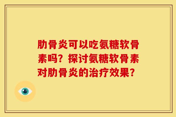 肋骨炎可以吃氨糖软骨素吗？探讨氨糖软骨素对肋骨炎的效果？
