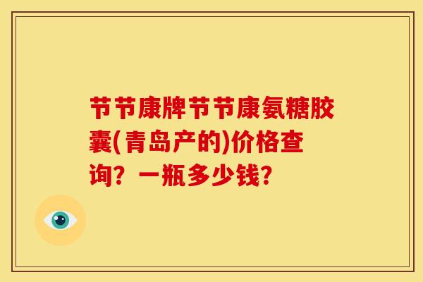 节节康牌节节康氨糖胶囊(青岛产的)价格查询?一瓶多少钱? 节节康牌节节康氨糖胶囊(青岛产的)价格查询?一瓶多少钱?