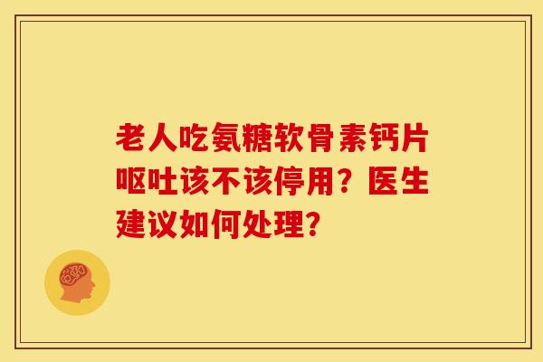 老人吃氨糖软骨素钙片该不该停用？医生建议如何处理？