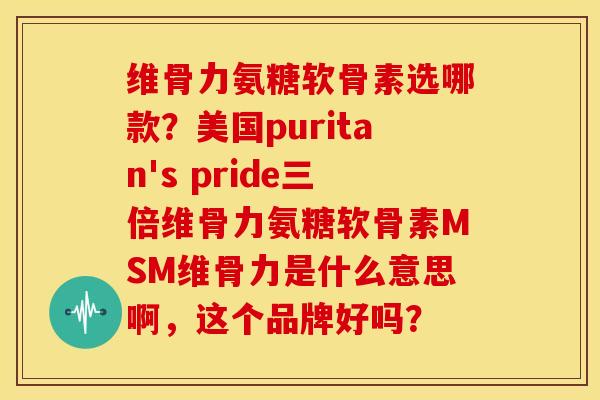 维骨力氨糖软骨素选哪款？美国puritan's pride三倍维骨力氨糖软骨素MSM维骨力是什么意思啊，这个品牌好吗？