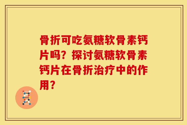可吃氨糖软骨素钙片吗?探讨氨糖软骨素钙片在中的作用? 可吃氨糖软骨素钙片吗?探讨氨糖软骨素钙片在中的作用?
