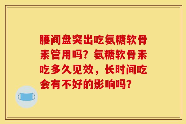腰间盘突出吃氨糖软骨素管用吗？氨糖软骨素吃多久见效，长时间吃会有不好的影响吗？