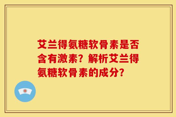 艾兰得氨糖软骨素是否含有激素？解析艾兰得氨糖软骨素的成分？