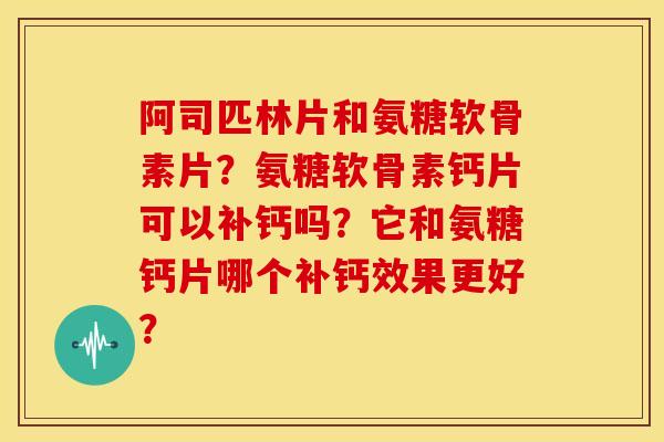 阿司匹林片和氨糖软骨素片？氨糖软骨素钙片可以补钙吗？它和氨糖钙片哪个补钙效果更好？