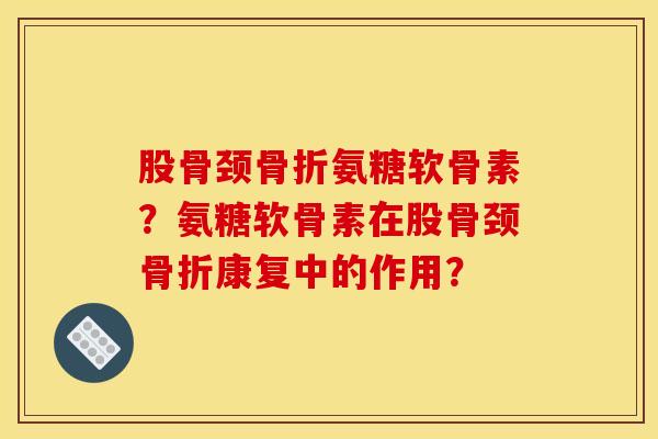 股骨颈氨糖软骨素?氨糖软骨素在股骨颈康复中的作用? 股骨颈氨糖软骨素?氨糖软骨素在股骨颈康复中的作用?