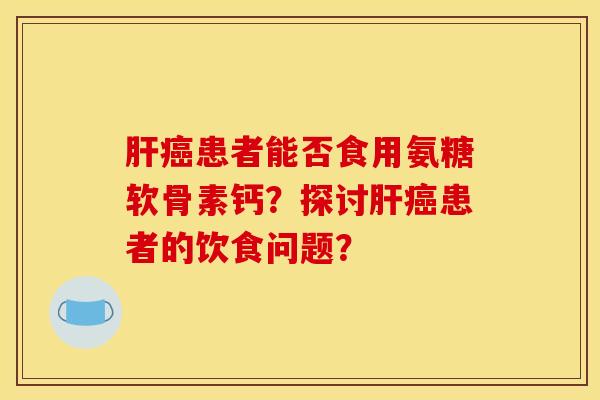 患者能否食用氨糖软骨素钙?探讨患者的饮食问题? 患者能否食用氨糖软骨素钙?探讨患者的饮食问题?