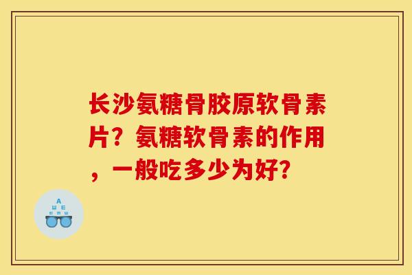 长沙氨糖骨胶原软骨素片？氨糖软骨素的作用，一般吃多少为好？