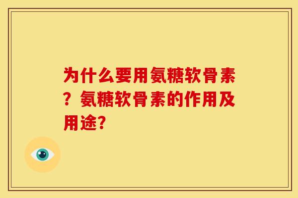 为什么要用氨糖软骨素？氨糖软骨素的作用及用途？