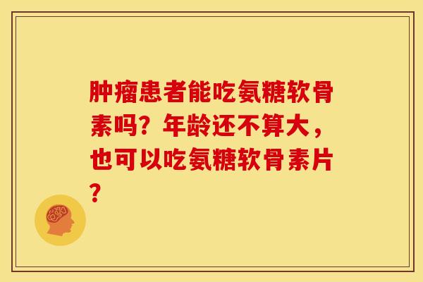 患者能吃氨糖软骨素吗?年龄还不算大,也可以吃氨糖软骨素片? 患者能吃氨糖软骨素吗?年龄还不算大,也可以吃氨糖软骨素片?