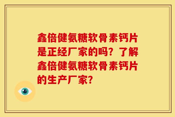 鑫倍健氨糖软骨素钙片是正经厂家的吗？了解鑫倍健氨糖软骨素钙片的生产厂家？