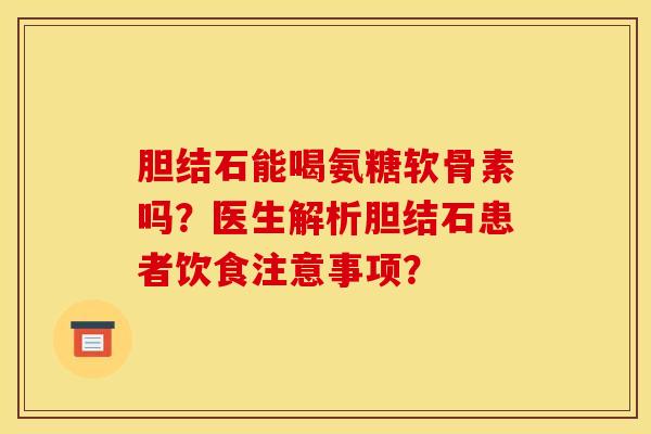 胆结石能喝氨糖软骨素吗？医生解析胆结石患者饮食注意事项？