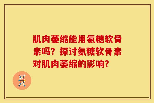 肌肉萎缩能用氨糖软骨素吗?探讨氨糖软骨素对肌肉萎缩的影响? 肌肉萎缩能用氨糖软骨素吗?探讨氨糖软骨素对肌肉萎缩的影响?