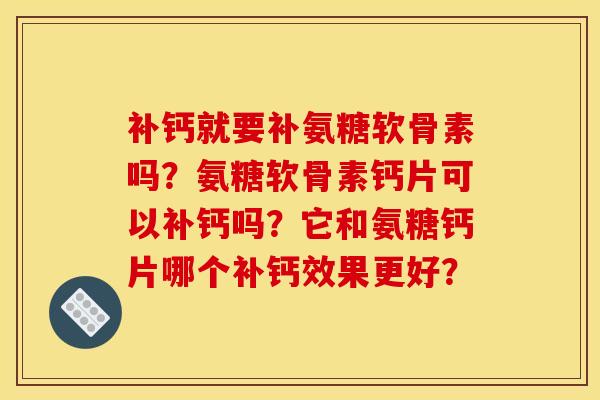 补钙就要补氨糖软骨素吗？氨糖软骨素钙片可以补钙吗？它和氨糖钙片哪个补钙效果更好？