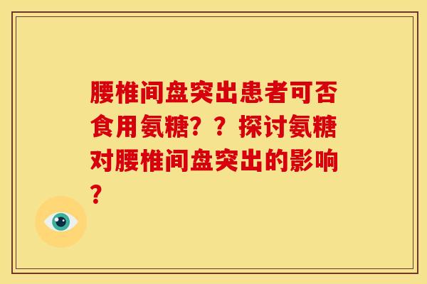 腰椎间盘突出患者可否食用氨糖？？探讨氨糖对腰椎间盘突出的影响？