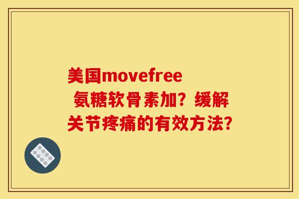 美国movefree 氨糖软骨素加？缓解关节的有效方法？