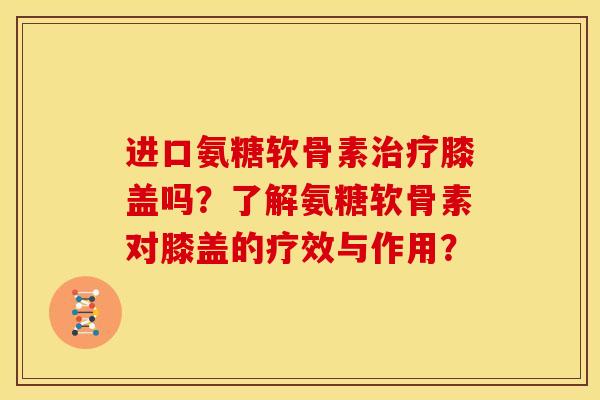 进口氨糖软骨素膝盖吗?了解氨糖软骨素对膝盖的疗效与作用? 进口氨糖软骨素膝盖吗?了解氨糖软骨素对膝盖的疗效与作用?