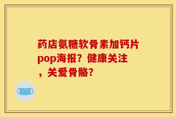 药店氨糖软骨素加钙片pop海报?健康关注,关爱骨骼? 药店氨糖软骨素加钙片pop海报?健康关注,关爱骨骼?