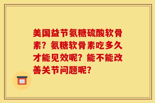 美国益节氨糖硫酸软骨素?氨糖软骨素吃多久才能见效呢?能不能改善关节问题呢? 美国益节氨糖硫酸软骨素?氨糖软骨素吃多久才能见效呢?能不能改善关节问题呢?