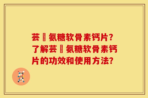 芸璟氨糖软骨素钙片?了解芸璟氨糖软骨素钙片的功效和使用方法? 芸璟氨糖软骨素钙片?了解芸璟氨糖软骨素钙片的功效和使用方法?