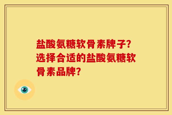 盐酸氨糖软骨素牌子？选择合适的盐酸氨糖软骨素品牌？