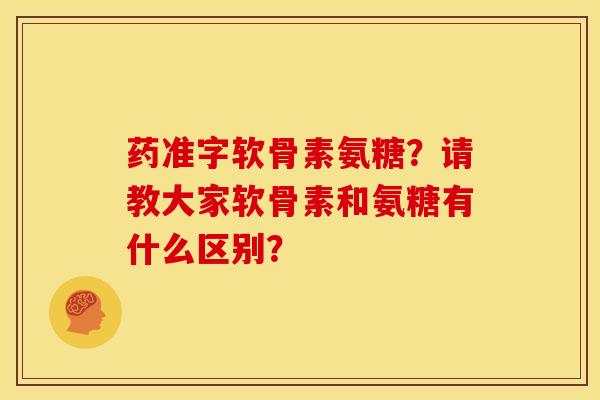 药准字软骨素氨糖?请教大家软骨素和氨糖有什么区别? 药准字软骨素氨糖?请教大家软骨素和氨糖有什么区别?