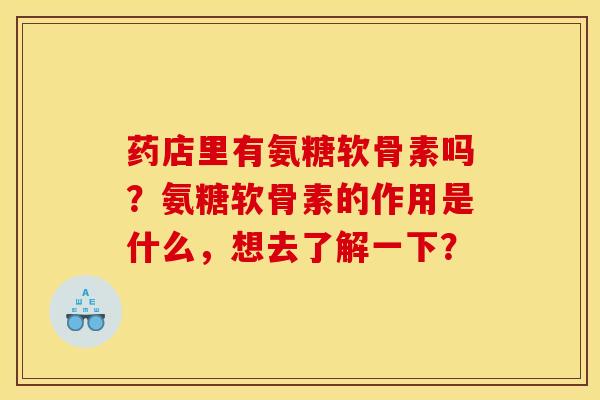 药店里有氨糖软骨素吗?氨糖软骨素的作用是什么,想去了解一下? 药店里有氨糖软骨素吗?氨糖软骨素的作用是什么,想去了解一下?