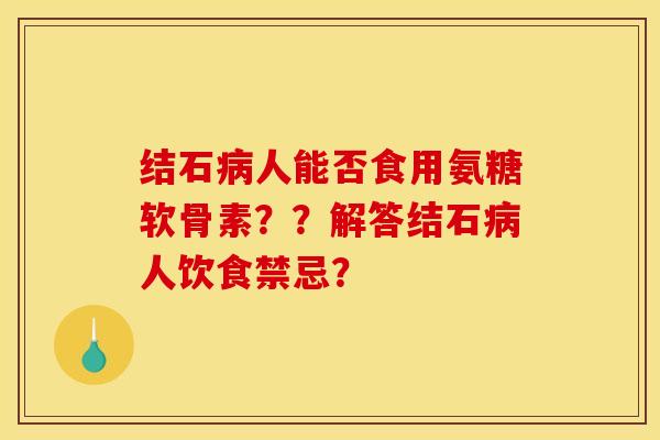 结石人能否食用氨糖软骨素??解答结石人饮食禁忌? 结石人能否食用氨糖软骨素??解答结石人饮食禁忌?