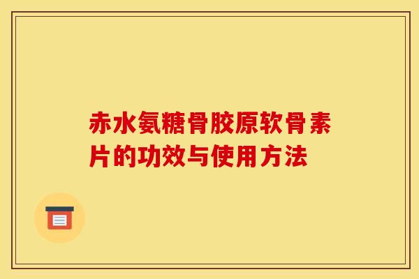赤水氨糖骨胶原软骨素片的功效与使用方法 赤水氨糖骨胶原软骨素片的功效与使用方法