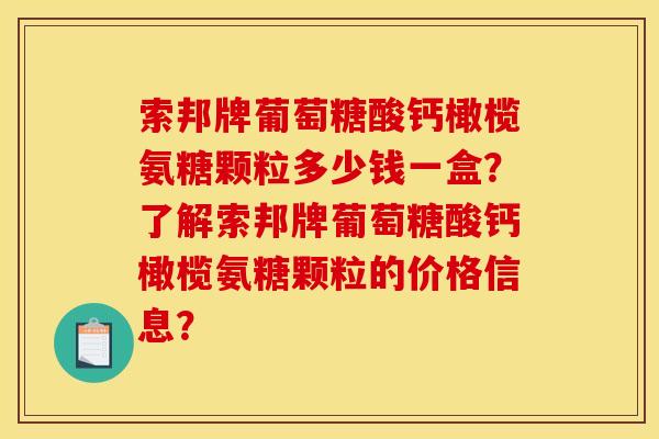 索邦牌葡萄糖酸钙橄榄氨糖颗粒多少钱一盒？了解索邦牌葡萄糖酸钙橄榄氨糖颗粒的价格信息？