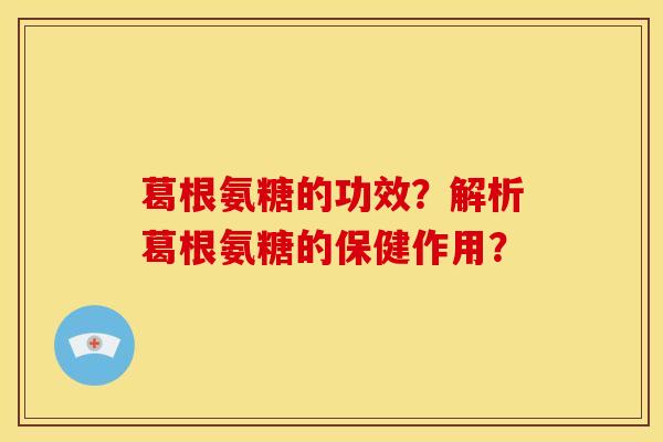 葛根氨糖的功效？解析葛根氨糖的保健作用？