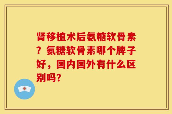 移植术后氨糖软骨素?氨糖软骨素哪个牌子好,国内国外有什么区别吗? 移植术后氨糖软骨素?氨糖软骨素哪个牌子好,国内国外有什么区别吗?